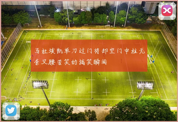 马杜埃凯单刀过门将却空门中柱无奈叉腰苦笑的搞笑瞬间
