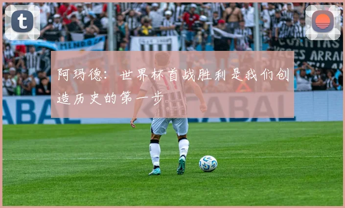 阿玛德：世界杯首战胜利是我们创造历史的第一步