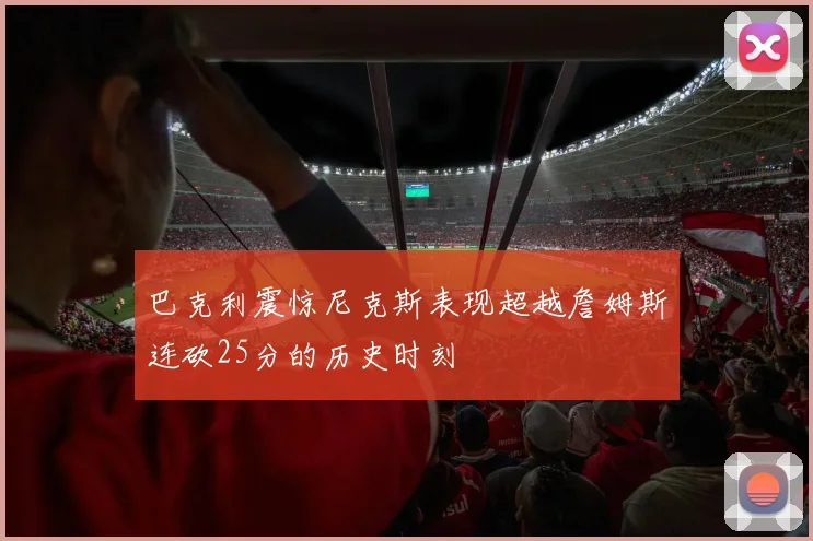 巴克利震惊尼克斯表现超越詹姆斯连砍25分的历史时刻