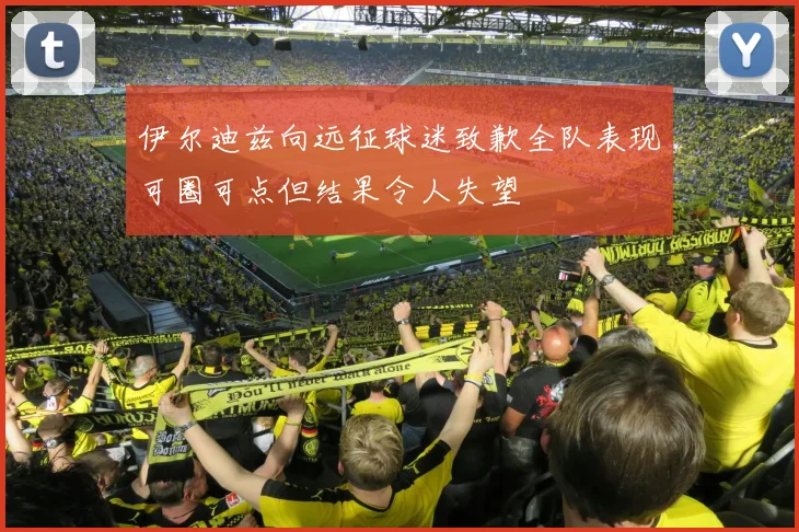 伊尔迪兹向远征球迷致歉全队表现可圈可点但结果令人失望