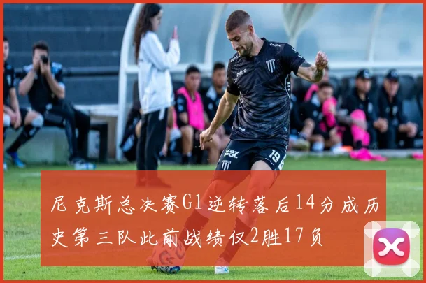 尼克斯总决赛G1逆转落后14分成历史第三队此前战绩仅2胜17负