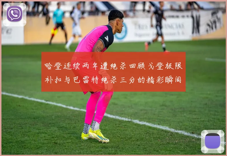 哈登连续两年遭绝杀回顾戈登极限补扣与巴雷特绝杀三分的精彩瞬间