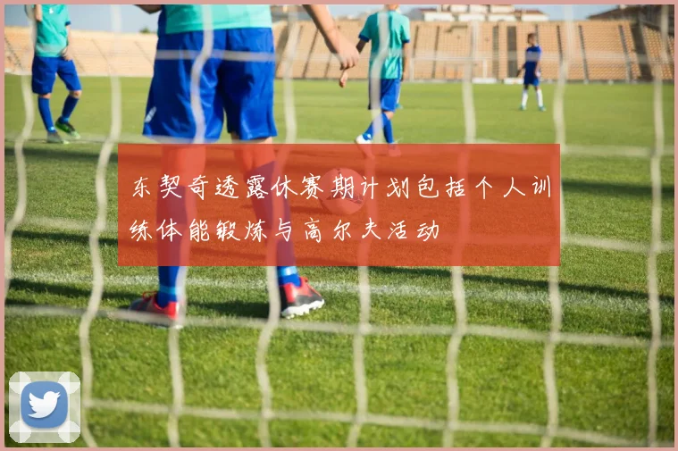 东契奇透露休赛期计划包括个人训练体能锻炼与高尔夫活动