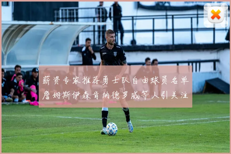 薪资专家推荐勇士队自由球员名单詹姆斯伊森肯纳德罗威等人引关注