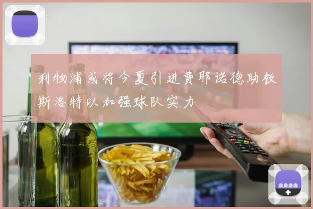 利物浦或将今夏引进费耶诺德助教斯洛特以加强球队实力