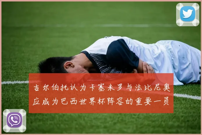 吉尔伯托认为卡塞米罗与法比尼奥应成为巴西世界杯阵容的重要一员