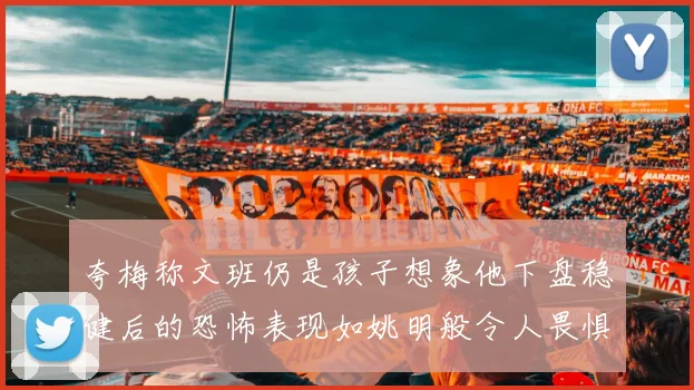 夸梅称文班仍是孩子想象他下盘稳健后的恐怖表现如姚明般令人畏惧