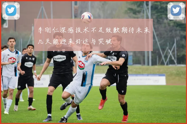 李刚仁深感技术不足致歉期待未来几天能迎来好运与突破