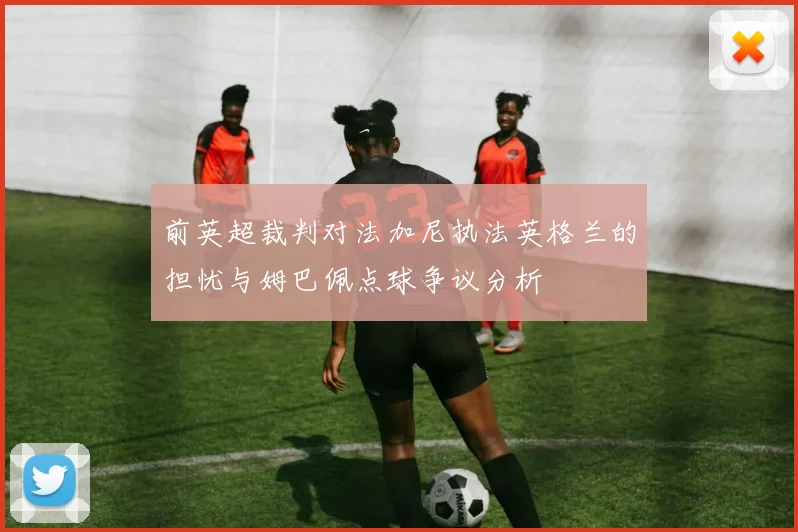 前英超裁判对法加尼执法英格兰的担忧与姆巴佩点球争议分析