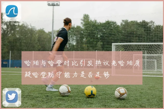 哈珀与哈登对比引发热议老哈珀质疑哈登防守能力是否足够