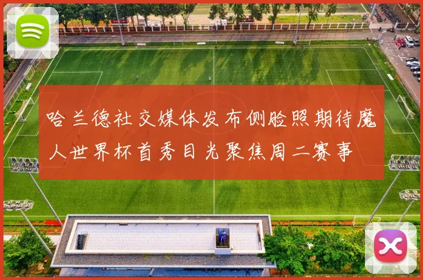 哈兰德社交媒体发布侧脸照期待魔人世界杯首秀目光聚焦周二赛事