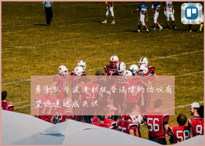 勇士队与波津积极洽谈续约协议有望迅速达成共识