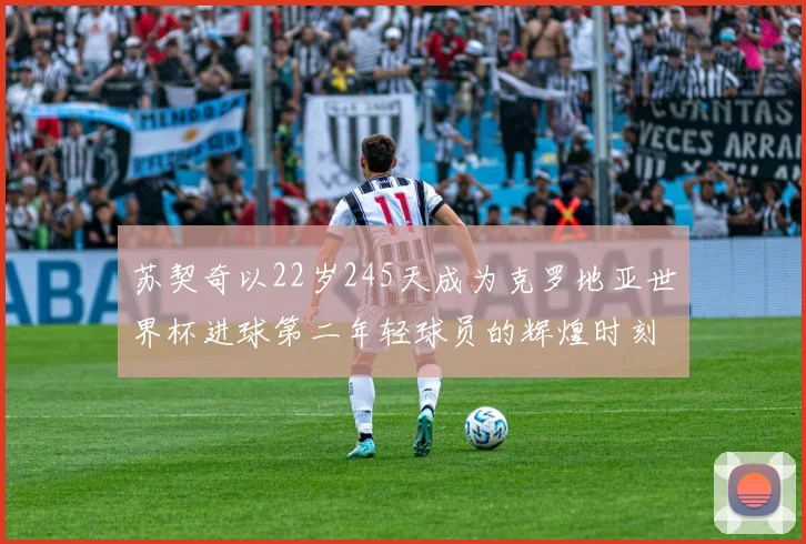 苏契奇以22岁245天成为克罗地亚世界杯进球第二年轻球员的辉煌时刻